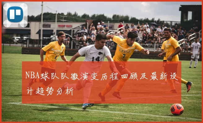 NBA球队队徽演变历程回顾及最新设计趋势分析