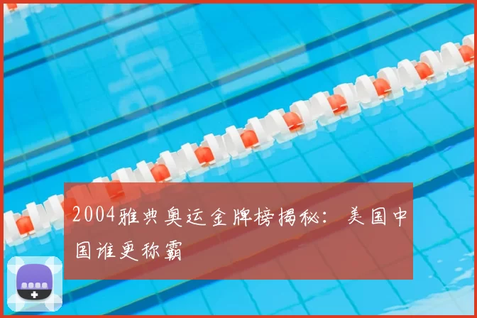 2004雅典奥运金牌榜揭秘:美国中国谁更称霸