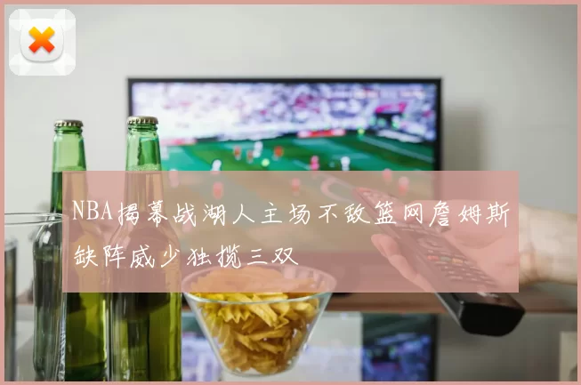 NBA揭幕战湖人主场不敌篮网詹姆斯缺阵威少独揽三双