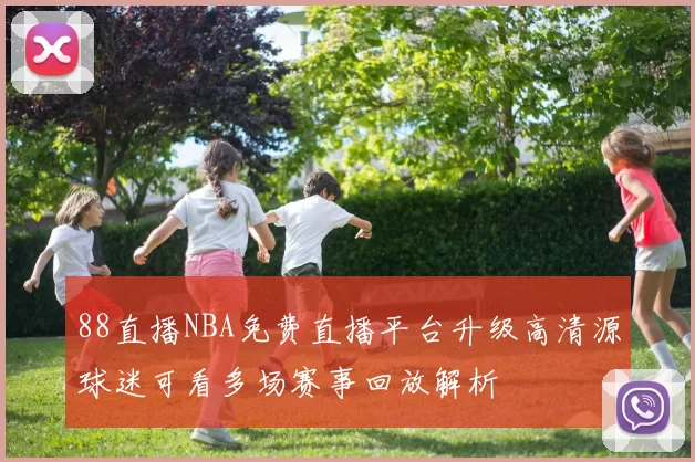 88直播NBA免费直播平台升级高清源球迷可看多场赛事回放解析
