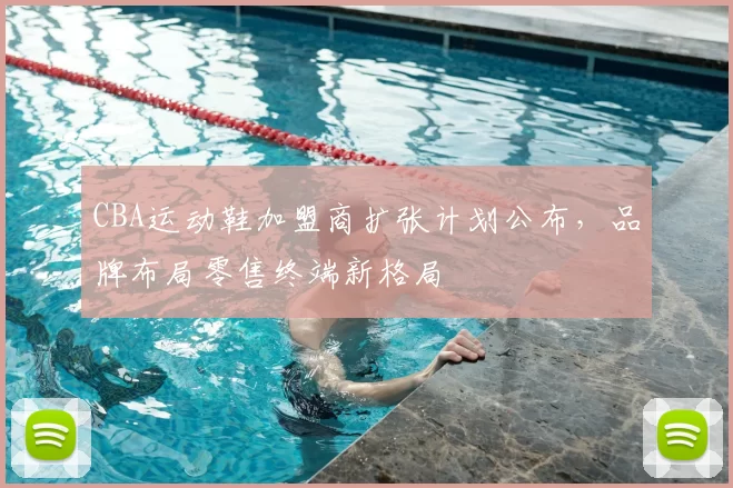 CBA运动鞋加盟商扩张计划公布，品牌布局零售终端新格局