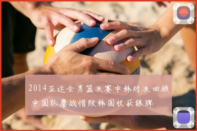 2014亚运会男篮决赛中韩对决回顾 中国队鏖战惜败韩国收获银牌