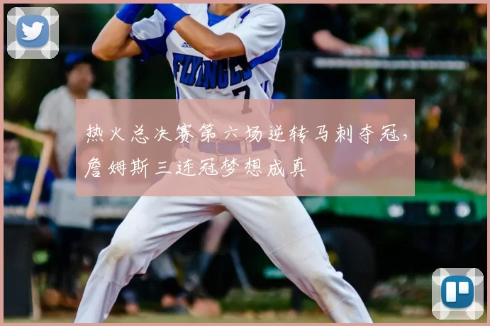 热火总决赛第六场逆转马刺夺冠，詹姆斯三连冠梦想成真