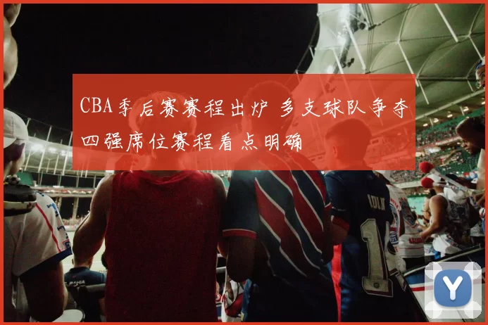 CBA季后赛赛程出炉 多支球队争夺四强席位赛程看点明确