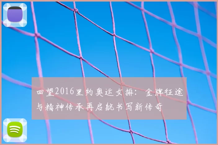 回望2016里约奥运女排：金牌征途与精神传承再启航书写新传奇