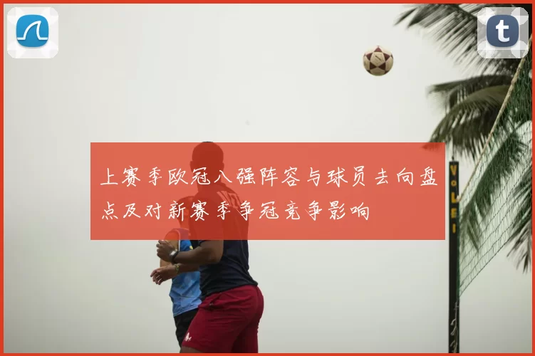 上赛季欧冠八强阵容与球员去向盘点及对新赛季争冠竞争影响