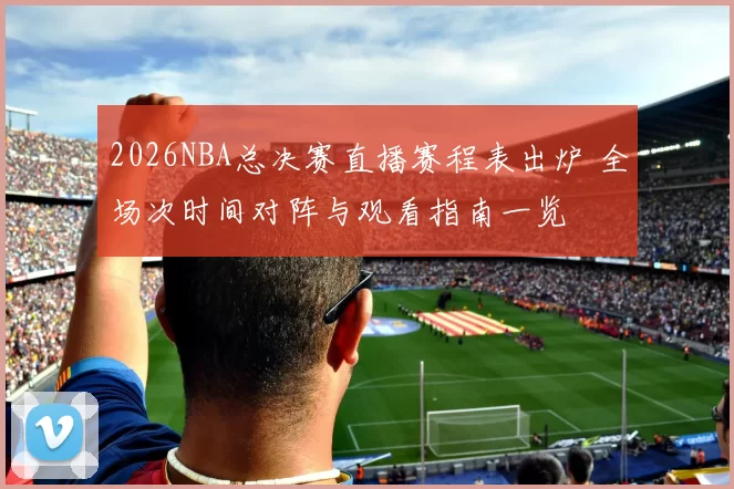 2026NBA总决赛直播赛程表出炉 全场次时间对阵与观看指南一览