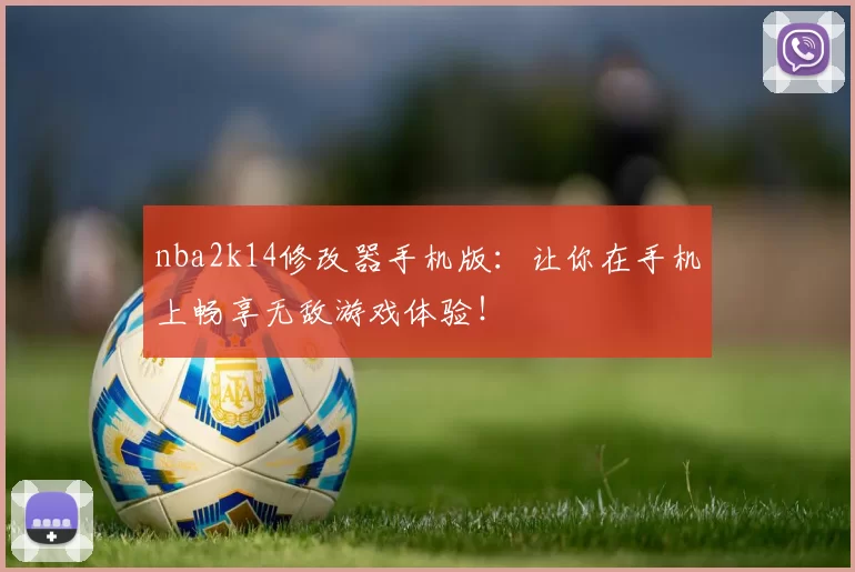 nba2k14修改器手机版：让你在手机上畅享无敌游戏体验！
