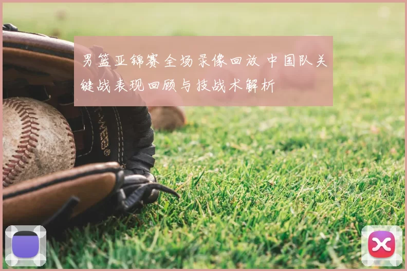 男篮亚锦赛全场录像回放 中国队关键战表现回顾与技战术解析