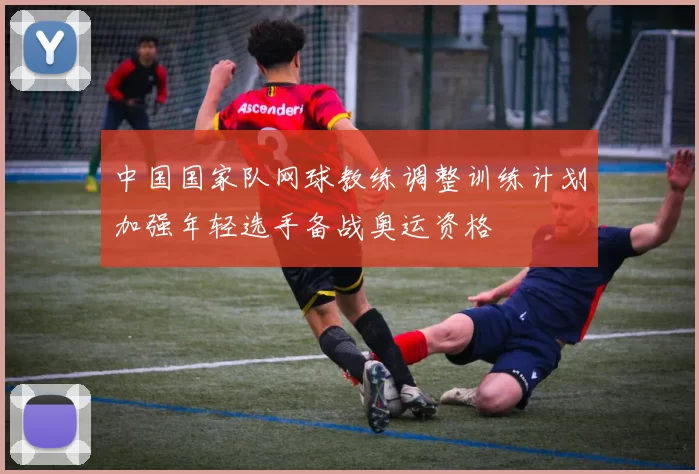 中国国家队网球教练调整训练计划加强年轻选手备战奥运资格