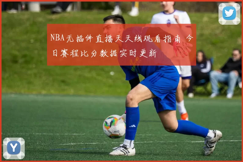 NBA无插件直播天天线观看指南 今日赛程比分数据实时更新