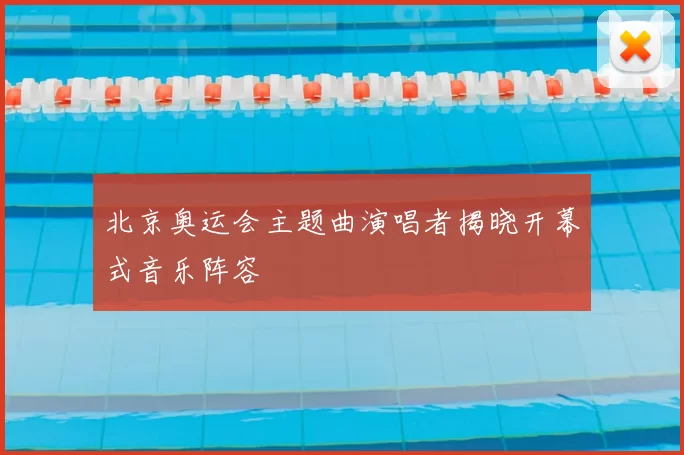 北京奥运会主题曲演唱者揭晓开幕式音乐阵容