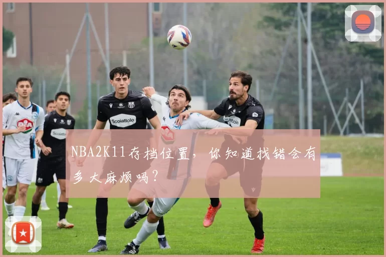 NBA2K11存档位置，你知道找错会有多大麻烦吗？