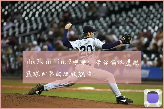 nba2k online2视频：带你领略虚拟篮球世界的极致魅力