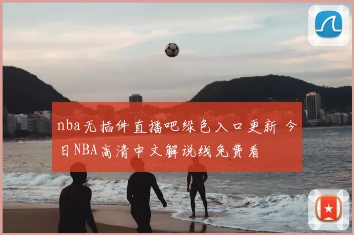 nba无插件直播吧绿色入口更新 今日NBA高清中文解说线免费看