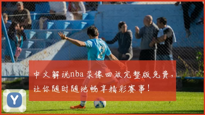中文解说nba录像回放完整版免费，让你随时随地畅享精彩赛事！