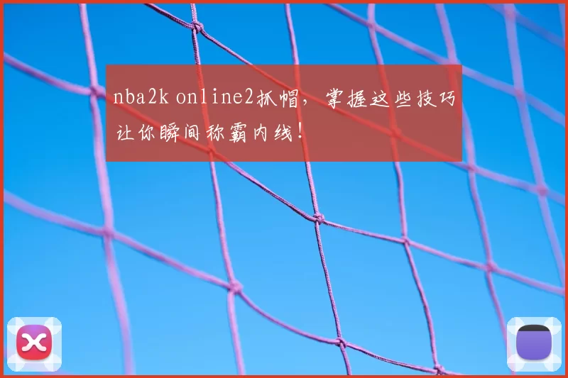 nba2k online2抓帽，掌握这些技巧让你瞬间称霸内线！
