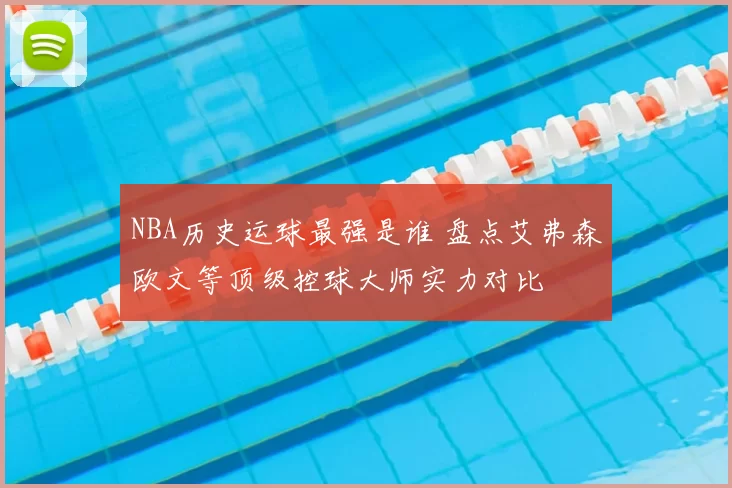 NBA历史运球最强是谁 盘点艾弗森欧文等顶级控球大师实力对比