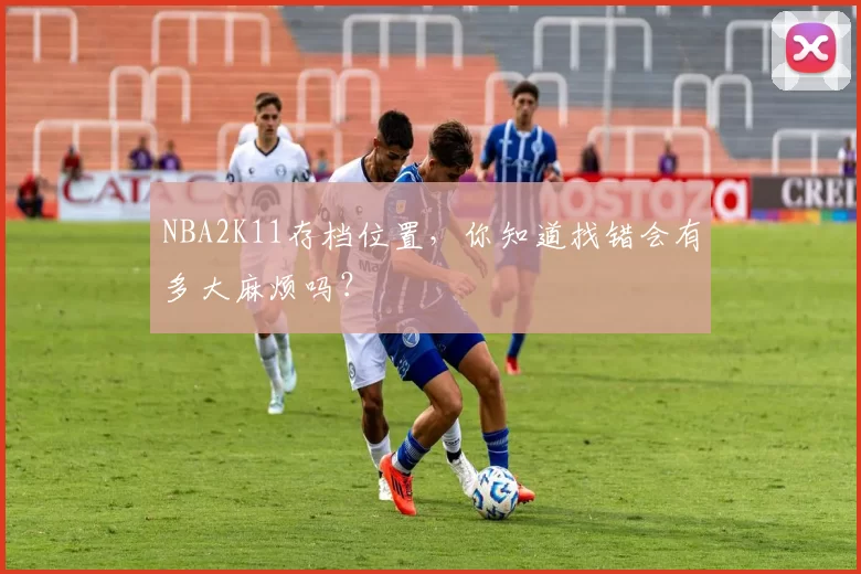NBA2K11存档位置，你知道找错会有多大麻烦吗？