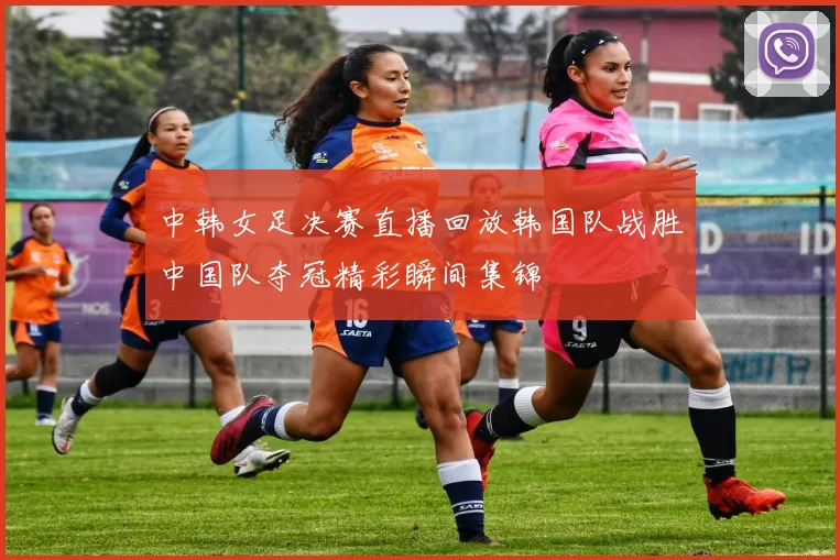 中韩女足决赛直播回放韩国队战胜中国队夺冠精彩瞬间集锦