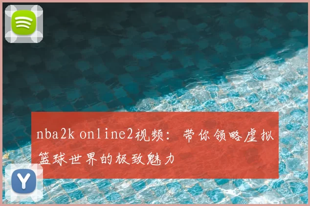 nba2k online2视频:带你领略虚拟篮球世界的极致魅力