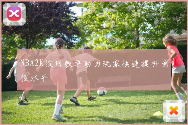 NBA2K技巧教学助力玩家快速提升竞技水平