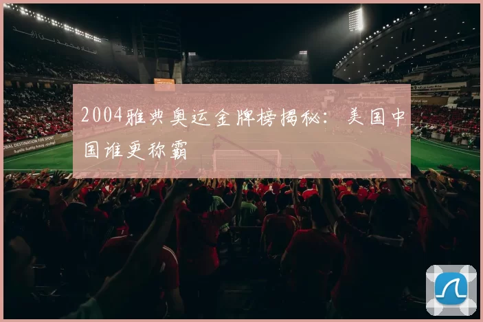 2004雅典奥运金牌榜揭秘：美国中国谁更称霸