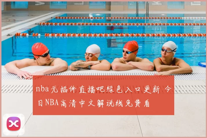 nba无插件直播吧绿色入口更新 今日NBA高清中文解说线免费看