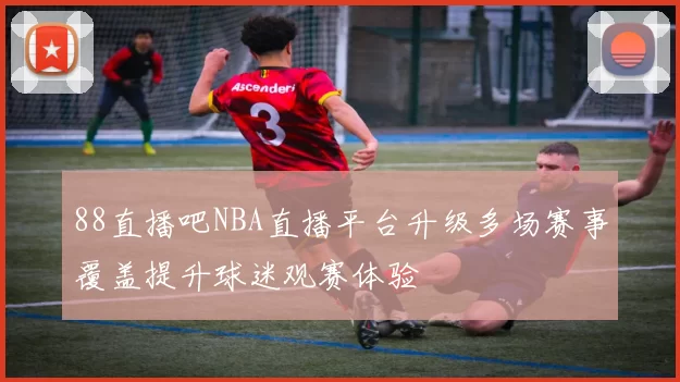 88直播吧NBA直播平台升级多场赛事覆盖提升球迷观赛体验