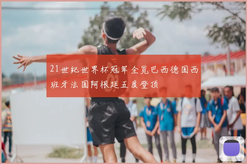 21世纪世界杯冠军全览巴西德国西班牙法国阿根廷五度登顶