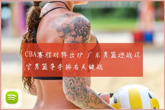 CBA赛程对阵出炉 广东男篮迎战辽宁男篮争夺排名关键战