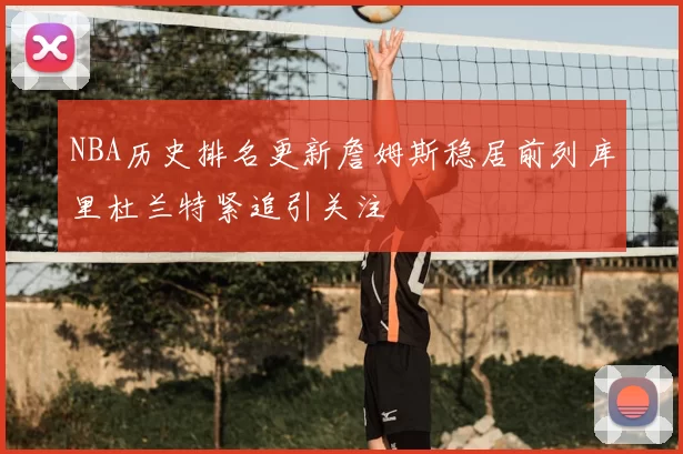 NBA历史排名更新詹姆斯稳居前列库里杜兰特紧追引关注