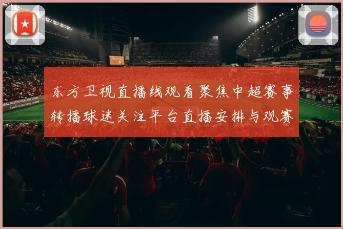 东方卫视直播线观看聚焦中超赛事转播球迷关注平台直播安排与观赛体验