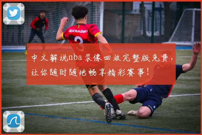 中文解说nba录像回放完整版免费，让你随时随地畅享精彩赛事！