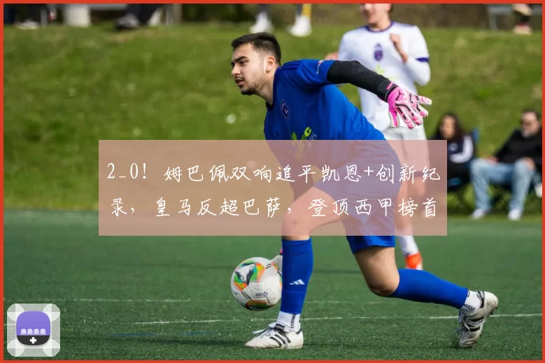 2_0!姆巴佩双响追平凯恩+创新纪录,皇马反超巴萨,登顶西甲榜首