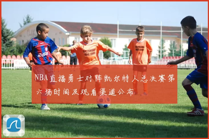 NBA直播勇士对阵凯尔特人总决赛第六场时间及观看渠道公布