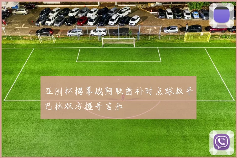 亚洲杯揭幕战阿联酋补时点球扳平巴林双方握手言和