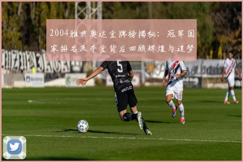 2004雅典奥运金牌榜揭秘：冠军国家排名及夺金背后回顾辉煌与追梦征程