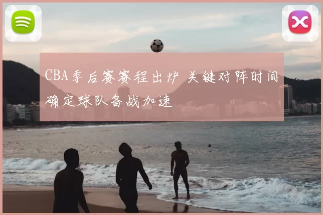 CBA季后赛赛程出炉 关键对阵时间确定球队备战加速