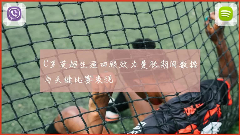 C罗英超生涯回顾效力曼联期间数据与关键比赛表现