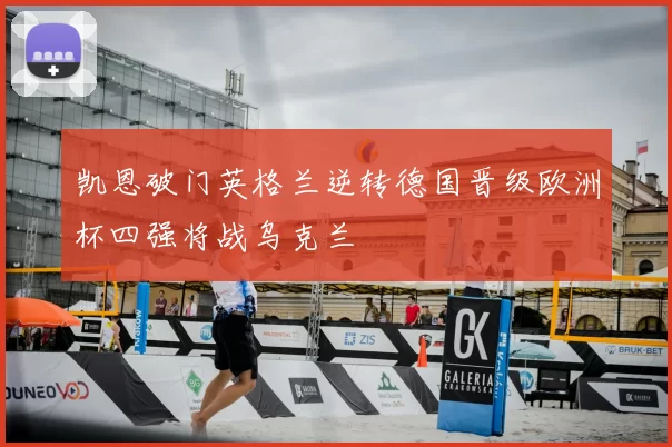 凯恩破门英格兰逆转德国晋级欧洲杯四强将战乌克兰