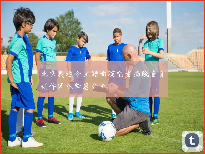 北京奥运会主题曲演唱者揭晓音乐创作团队阵容公开