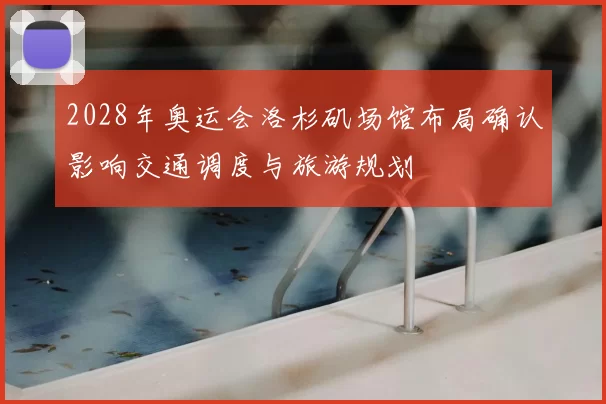 2028年奥运会洛杉矶场馆布局确认影响交通调度与旅游规划