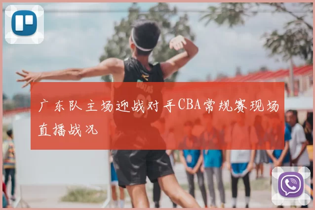 广东队主场迎战对手CBA常规赛现场直播战况