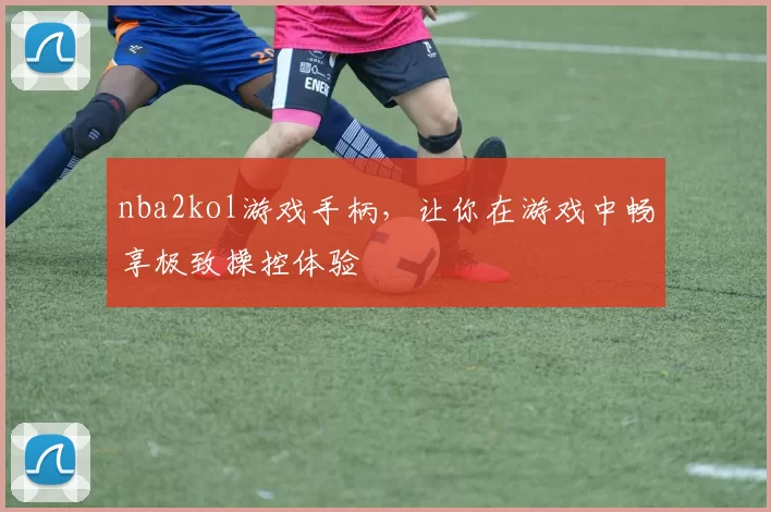 nba2kol游戏手柄，让你在游戏中畅享极致操控体验