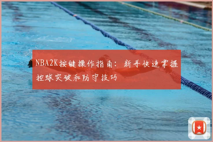 NBA2K按键操作指南：新手快速掌握控球突破和防守技巧