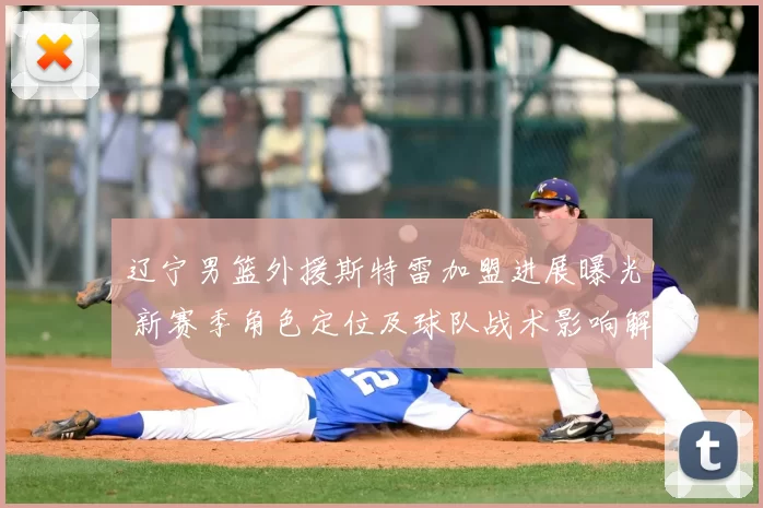 辽宁男篮外援斯特雷加盟进展曝光 新赛季角色定位及球队战术影响解析