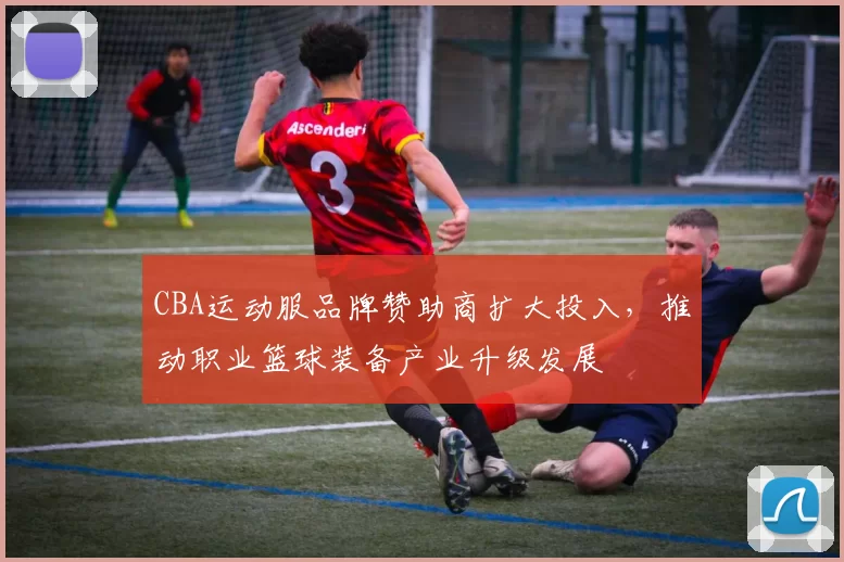 CBA运动服品牌赞助商扩大投入,推动职业篮球装备产业升级发展