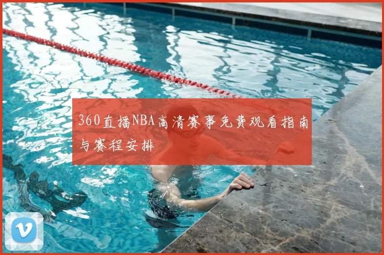 360直播NBA高清赛事免费观看指南与赛程安排
