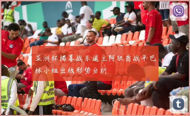 亚洲杯揭幕战东道主阿联酋战平巴林小组出线形势分析